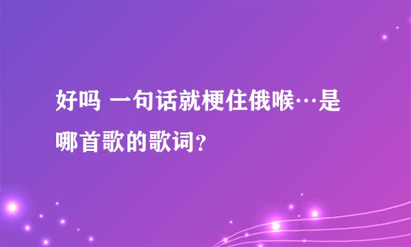 好吗 一句话就梗住俄喉…是哪首歌的歌词？