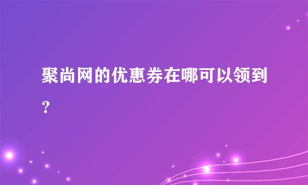聚尚网的优惠券在哪可以领到？