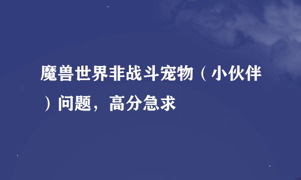 魔兽世界非战斗宠物（小伙伴）问题，高分急求