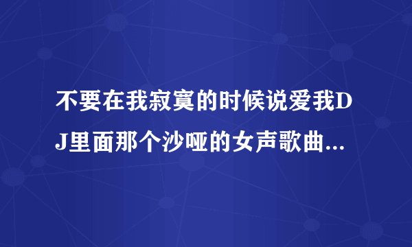 不要在我寂寞的时候说爱我DJ里面那个沙哑的女声歌曲叫什么名字啊？？