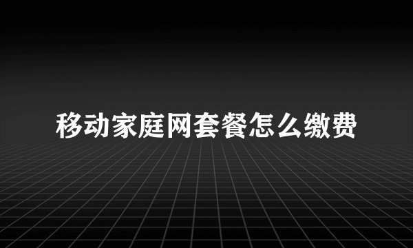 移动家庭网套餐怎么缴费