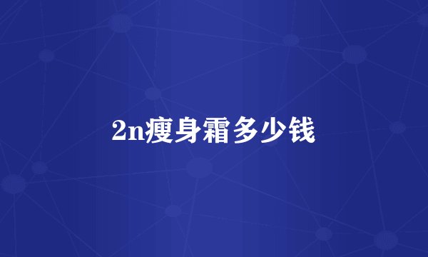 2n瘦身霜多少钱