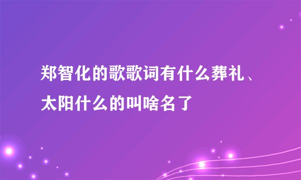 郑智化的歌歌词有什么葬礼、太阳什么的叫啥名了