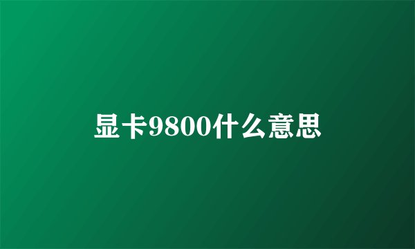 显卡9800什么意思