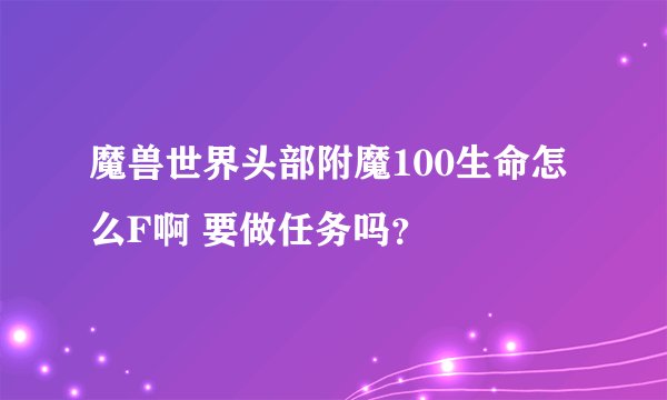 魔兽世界头部附魔100生命怎么F啊 要做任务吗？