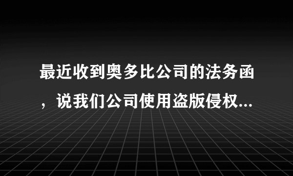 最近收到奥多比公司的法务函，说我们公司使用盗版侵权，说如果不正版化，就起诉我们公司。该怎么处理好？