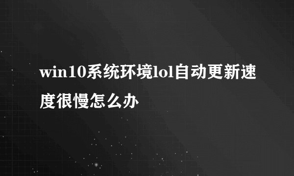 win10系统环境lol自动更新速度很慢怎么办