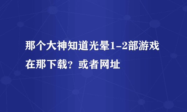 那个大神知道光晕1-2部游戏在那下载?或者网址