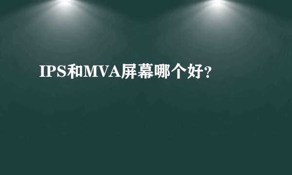 IPS和MVA屏幕哪个好？
