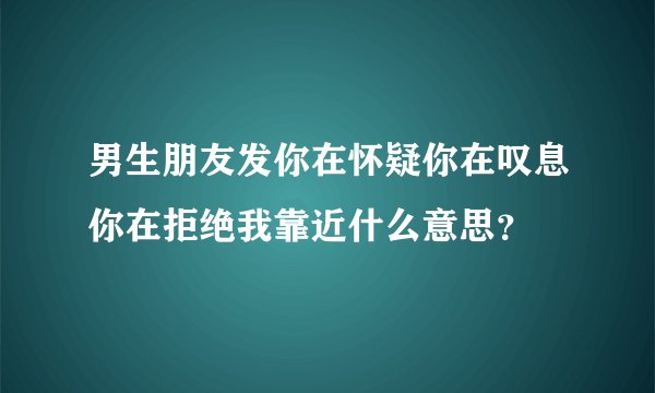 男生朋友发你在怀疑你在叹息你在拒绝我靠近什么意思？