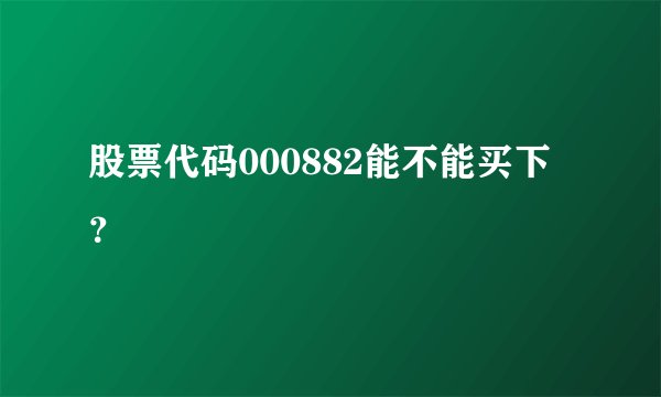 股票代码000882能不能买下？