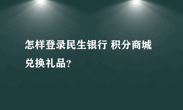 怎样登录民生银行 积分商城兑换礼品？