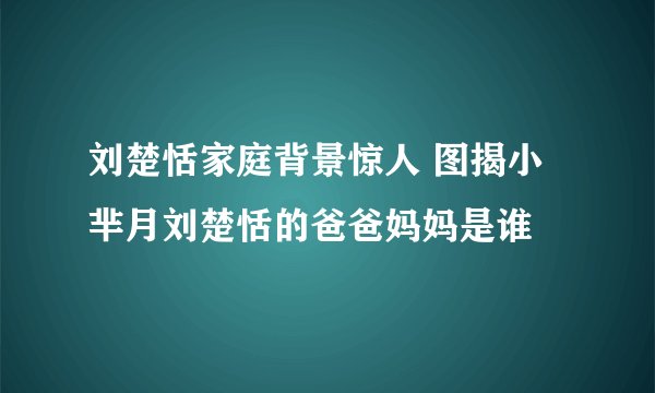 刘楚恬家庭背景惊人 图揭小芈月刘楚恬的爸爸妈妈是谁
