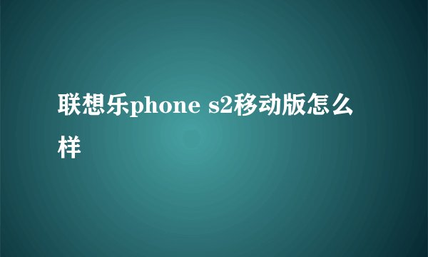 联想乐phone s2移动版怎么样