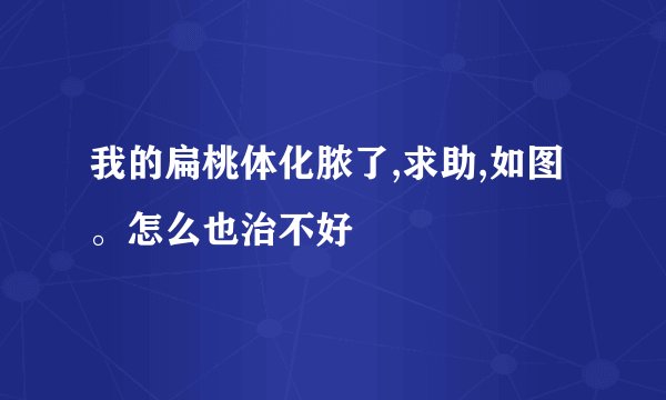 我的扁桃体化脓了,求助,如图。怎么也治不好