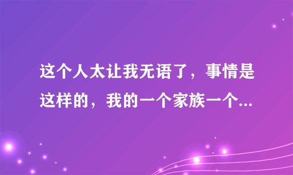 这个人太让我无语了，事情是这样的，我的一个家族一个婶子家里有个儿子，自己搞了个女朋友，一开始我婶子