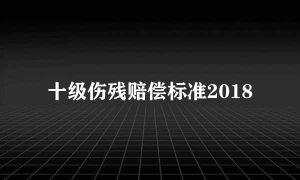 十级伤残赔偿标准2018