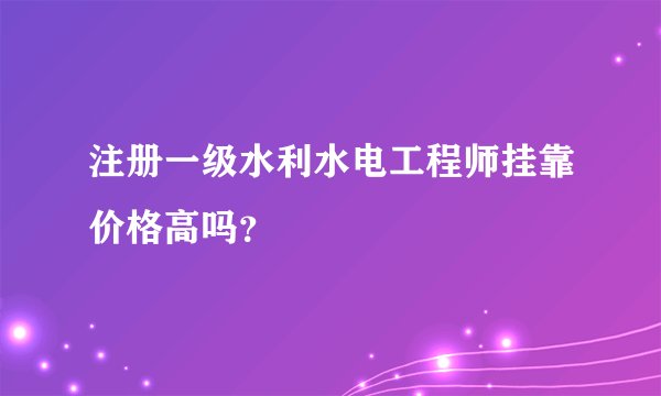 注册一级水利水电工程师挂靠价格高吗？