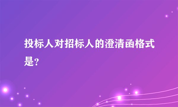 投标人对招标人的澄清函格式是？