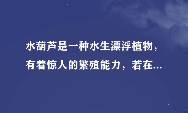 水葫芦是一种水生漂浮植物，有着惊人的繁殖能力，若在适宜的条件下，1株水葫芦每5天就能繁殖1株