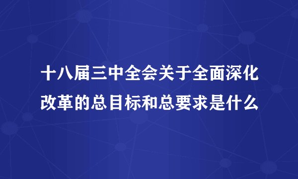 十八届三中全会关于全面深化改革的总目标和总要求是什么