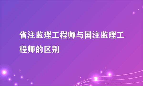 省注监理工程师与国注监理工程师的区别