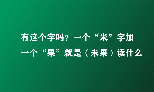 有这个字吗？一个“米”字加一个“果”就是（米果）读什么