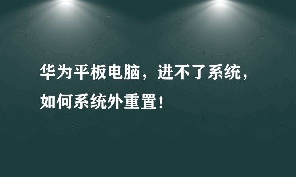 华为平板电脑，进不了系统，如何系统外重置！