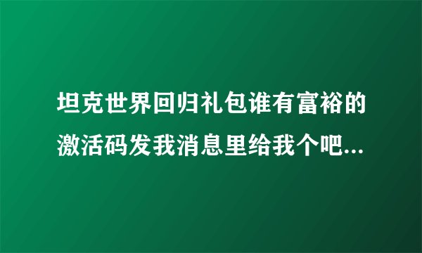 坦克世界回归礼包谁有富裕的激活码发我消息里给我个吧。。谢谢了。10分。