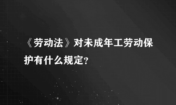 《劳动法》对未成年工劳动保护有什么规定？
