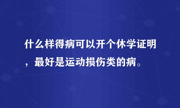什么样得病可以开个休学证明，最好是运动损伤类的病。