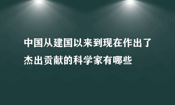 中国从建国以来到现在作出了杰出贡献的科学家有哪些