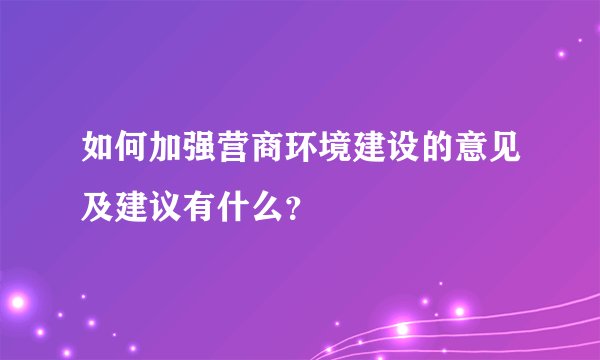 如何加强营商环境建设的意见及建议有什么？