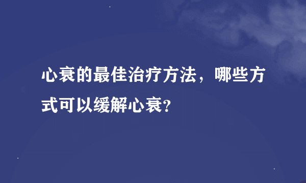 心衰的最佳治疗方法，哪些方式可以缓解心衰？