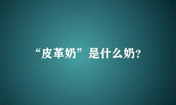 “皮革奶”是什么奶？