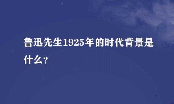 鲁迅先生1925年的时代背景是什么？