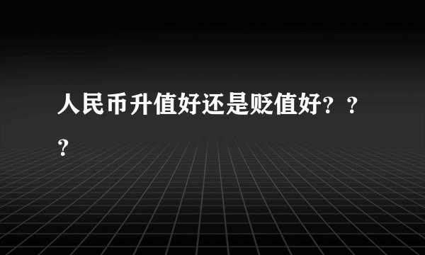 人民币升值好还是贬值好？？？