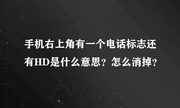 手机右上角有一个电话标志还有HD是什么意思？怎么消掉？