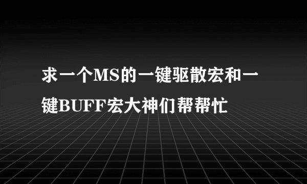 求一个MS的一键驱散宏和一键BUFF宏大神们帮帮忙