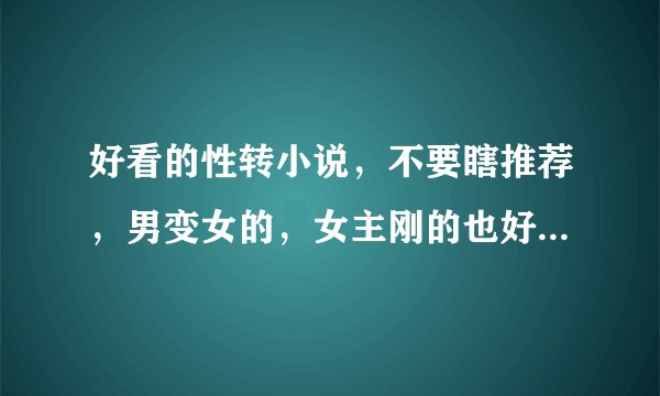 好看的性转小说，不要瞎推荐，男变女的，女主刚的也好受的也好，但不要给我瞎推荐别的小说