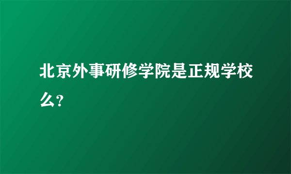 北京外事研修学院是正规学校么？