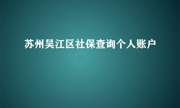 苏州吴江区社保查询个人账户