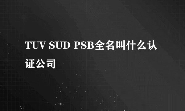 TUV SUD PSB全名叫什么认证公司