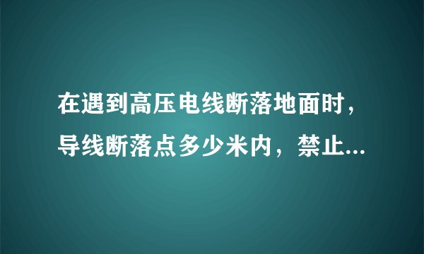 在遇到高压电线断落地面时，导线断落点多少米内，禁止人员进入