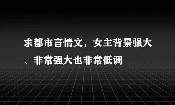 求都市言情文，女主背景强大、非常强大也非常低调