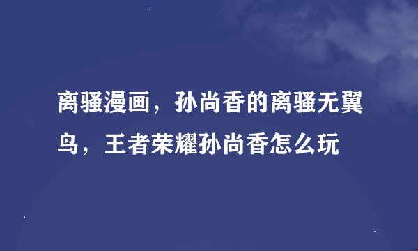 离骚漫画，孙尚香的离骚无翼鸟，王者荣耀孙尚香怎么玩