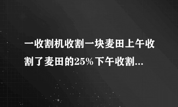 一收割机收割一块麦田上午收割了麦田的25%下午收割了剩下麦田的20%结果还剩下6公顷麦田未收割这块