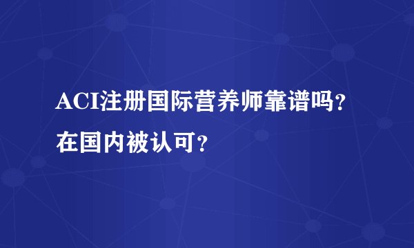 ACI注册国际营养师靠谱吗？在国内被认可？