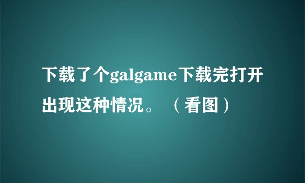 下载了个galgame下载完打开出现这种情况。 （看图）