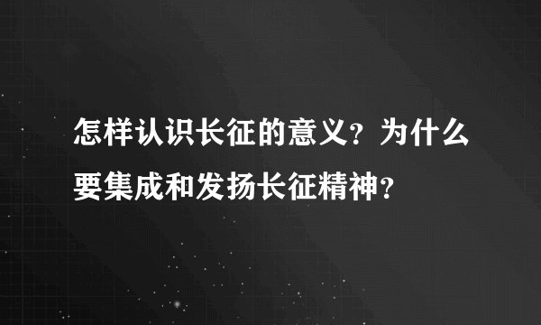 怎样认识长征的意义？为什么要集成和发扬长征精神？